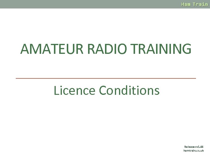 AMATEUR RADIO TRAINING Licence Conditions Release: v 1. 44 hamtrain. co. uk 