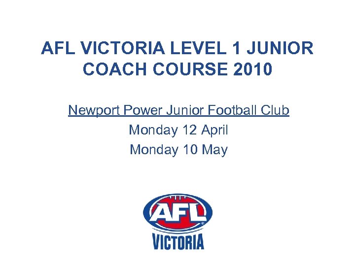 AFL VICTORIA LEVEL 1 JUNIOR COACH COURSE 2010 Newport Power Junior Football Club Monday
