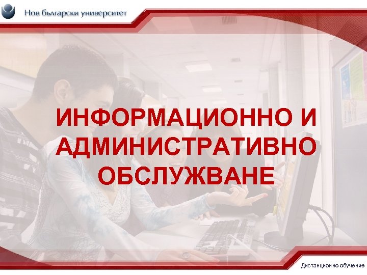 ИНФОРМАЦИОННО И АДМИНИСТРАТИВНО ОБСЛУЖВАНЕ Дистанционно обучение 