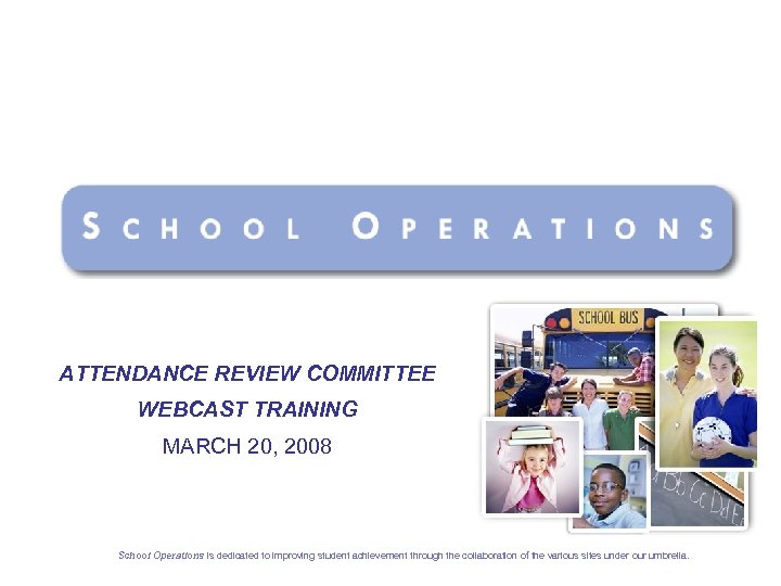 ATTENDANCE REVIEW COMMITTEE WEBCAST TRAINING MARCH 20, 2008 School Operations is dedicated to improving