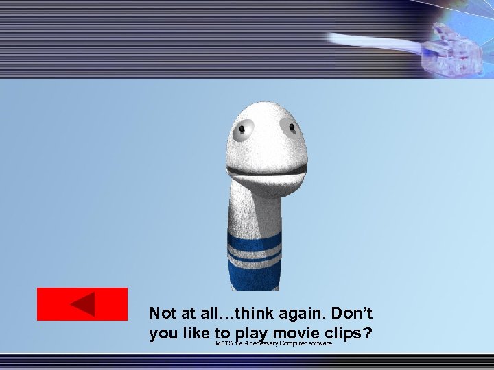 Not at all…think again. Don’t you like to play movie clips? METS 1. a.