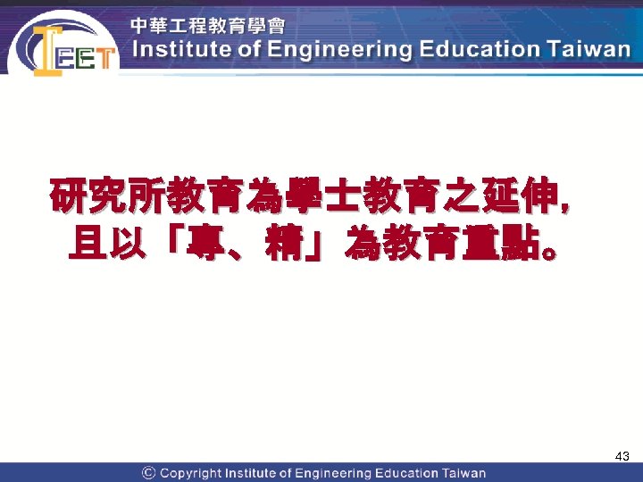 研究所教育為學士教育之延伸， 且以「專、精」為教育重點。 43 Copyright© 2009 Institute of Engineering Education Taiwan. All Rights Reserved 