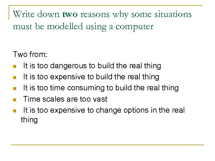 Write down two reasons why some situations must be modelled using a computer Two