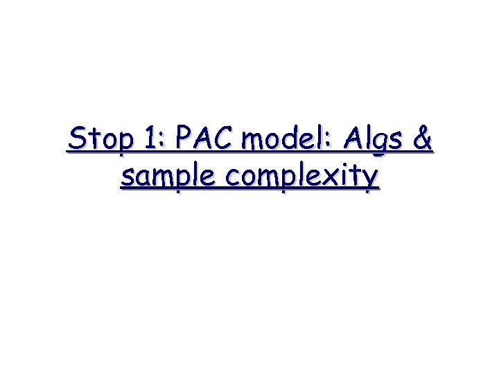 Stop 1: PAC model: Algs & sample complexity 