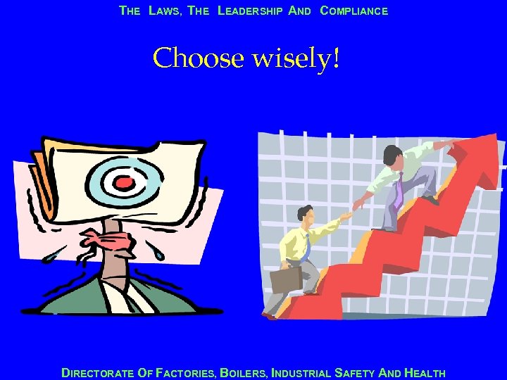 THE LAWS, THE LEADERSHIP AND COMPLIANCE Choose wisely! DIRECTORATE OF FACTORIES, BOILERS, INDUSTRIAL SAFETY