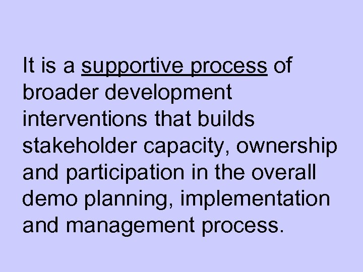 It is a supportive process of broader development interventions that builds stakeholder capacity, ownership