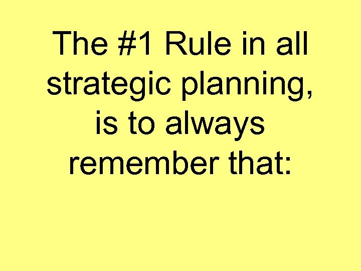 The #1 Rule in all strategic planning, is to always remember that: 