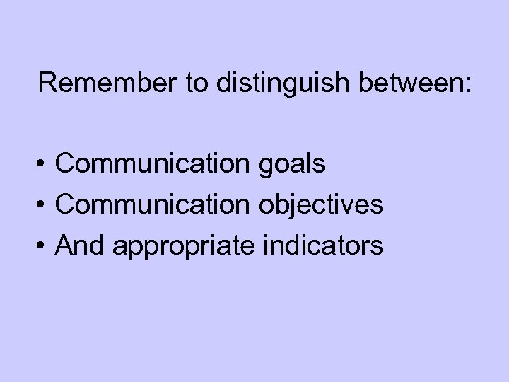 Remember to distinguish between: • Communication goals • Communication objectives • And appropriate indicators