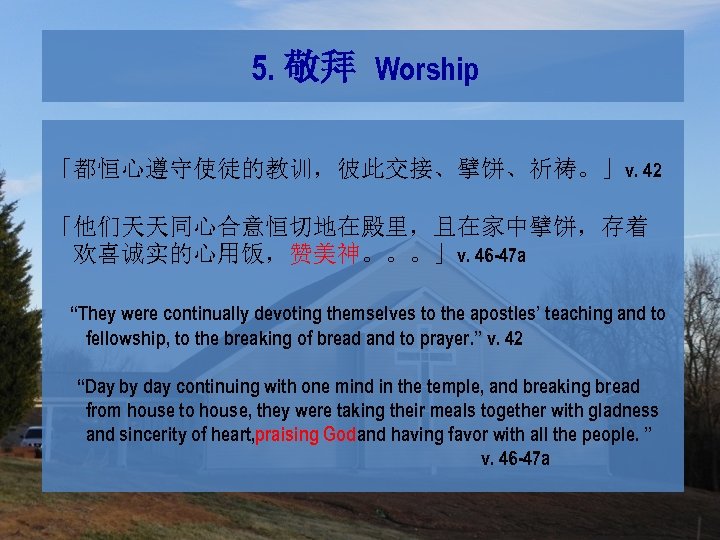 5. 敬拜 Worship 「都恒心遵守使徒的教训，彼此交接、擘饼、祈祷。」v. 42 「他们天天同心合意恒切地在殿里，且在家中擘饼，存着 欢喜诚实的心用饭，赞美神。。。」v. 46 -47 a “They were continually devoting