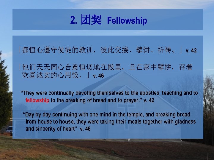 2. 团契 Fellowship 「都恒心遵守使徒的教训，彼此交接、擘饼、祈祷。」v. 42 「他们天天同心合意恒切地在殿里，且在家中擘饼，存着 欢喜诚实的心用饭，」v. 46 “They were continually devoting themselves to