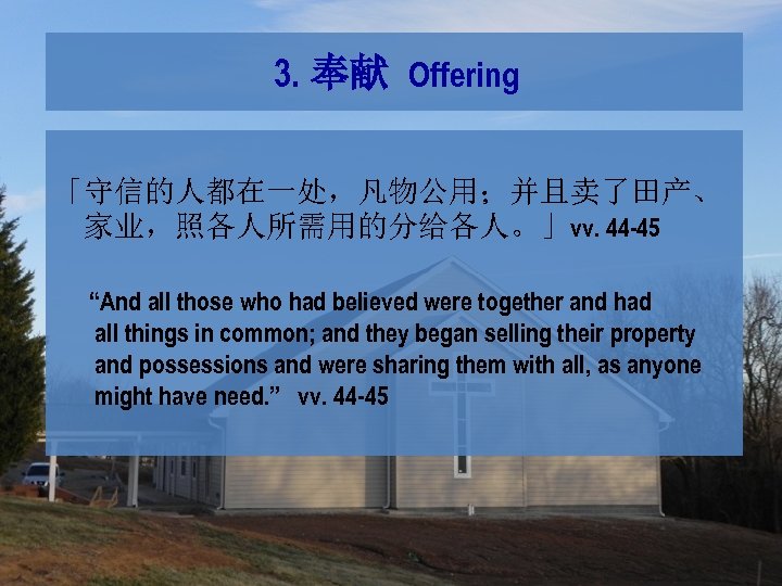 3. 奉献 Offering 「守信的人都在一处，凡物公用；并且卖了田产、 家业，照各人所需用的分给各人。」vv. 44 -45 “And all those who had believed were