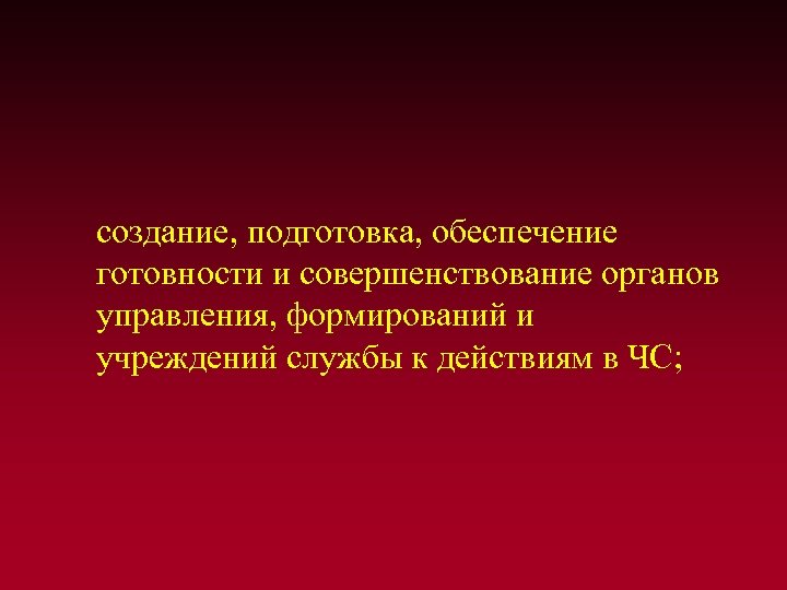  создание, подготовка, обеспечение готовности и совершенствование органов управления, формирований и учреждений службы к