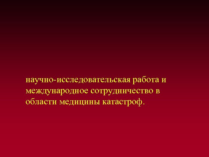  научно-исследовательская работа и международное сотрудничество в области медицины катастроф. 