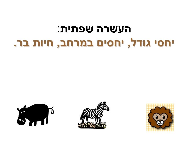  העשרה שפתית: יחסי גודל, יחסים במרחב, חיות בר. 