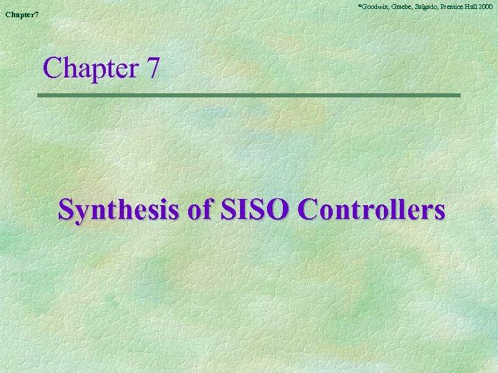 ©Goodwin, Chapter 7 Graebe, Salgado, Prentice Hall 2000 Chapter 7 Synthesis of SISO Controllers