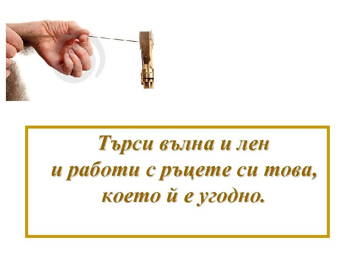 Търси вълна и лен и работи с ръцете си това, което й е угодно.