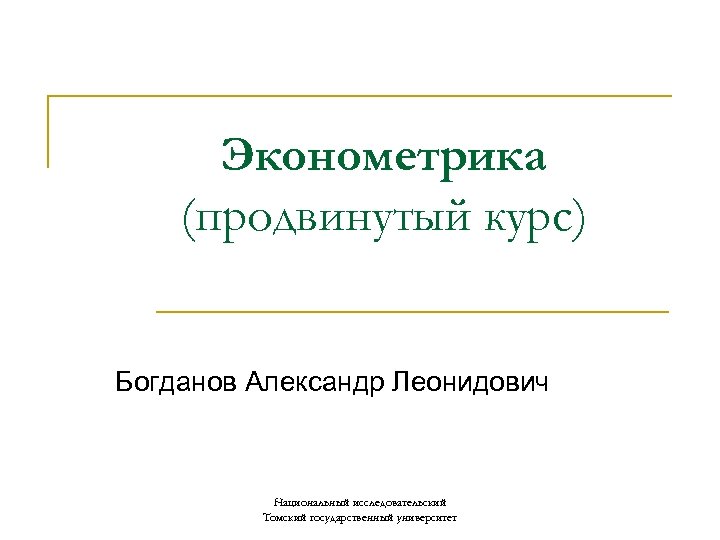 Эконометрика (продвинутый курс) Богданов Александр Леонидович Национальный исследовательский Томский государственный университет 