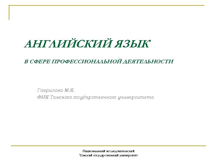 АНГЛИЙСКИЙ ЯЗЫК В СФЕРЕ ПРОФЕССИОНАЛЬНОЙ ДЕЯТЕЛЬНОСТИ Гаврилова М. Я. ФИЯ Томского государственного университета Национальный