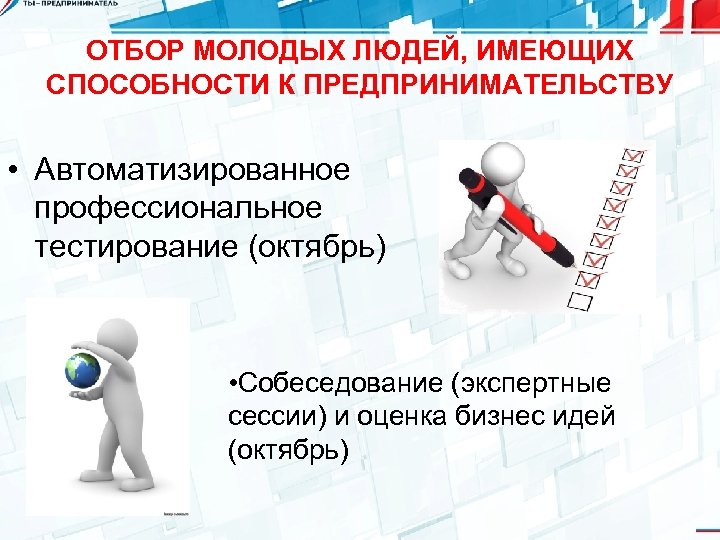 ОТБОР МОЛОДЫХ ЛЮДЕЙ, ИМЕЮЩИХ СПОСОБНОСТИ К ПРЕДПРИНИМАТЕЛЬСТВУ • Автоматизированное профессиональное тестирование (октябрь) • Собеседование