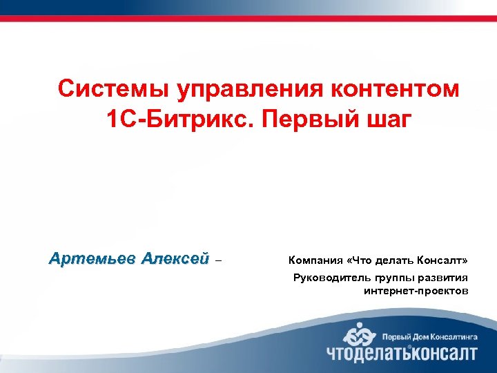 Системы управления контентом 1 С-Битрикс. Первый шаг Артемьев Алексей – Компания «Что делать Консалт»