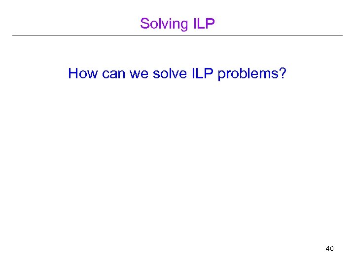 Solving ILP How can we solve ILP problems? 40 