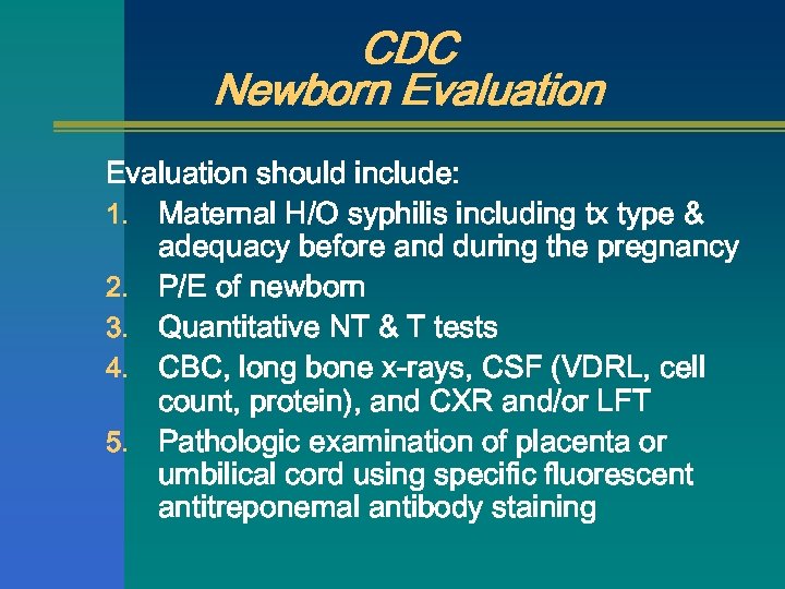 CDC Newborn Evaluation should include: 1. Maternal H/O syphilis including tx type & adequacy