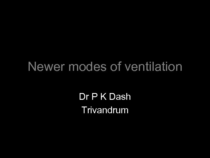 Newer modes of ventilation Dr P K Dash Trivandrum 