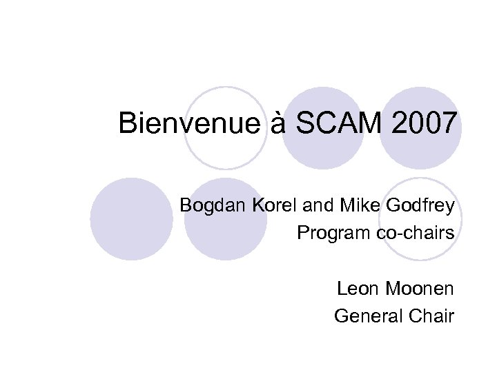 Bienvenue à SCAM 2007 Bogdan Korel and Mike Godfrey Program co-chairs Leon Moonen General