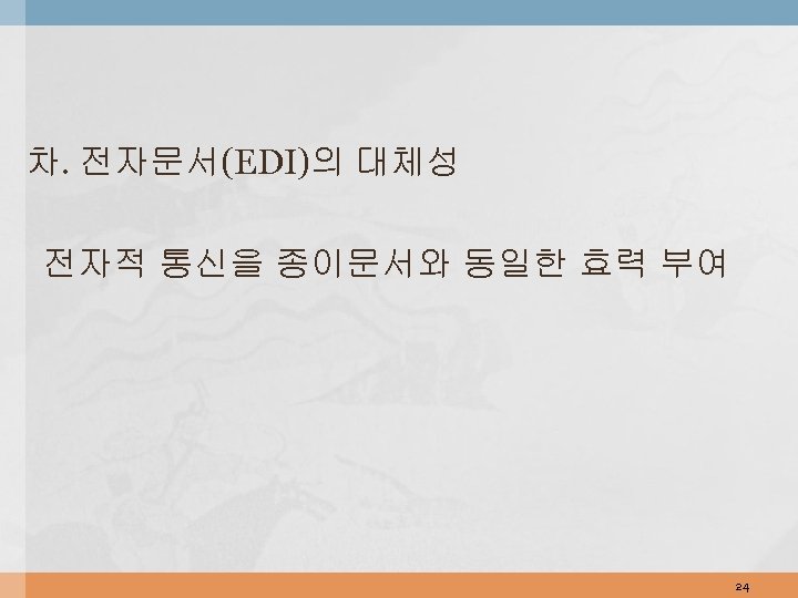 차. 전자문서(EDI)의 대체성 전자적 통신을 종이문서와 동일한 효력 부여 24 