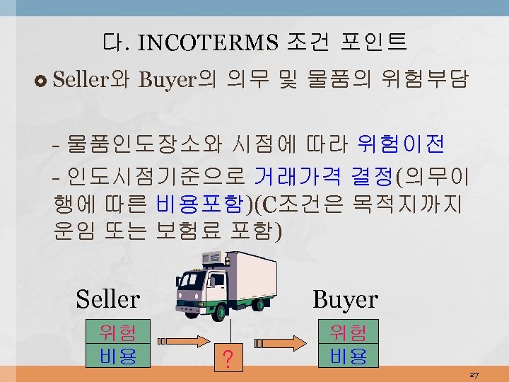 다. INCOTERMS 조건 포인트 Seller와 Buyer의 의무 및 물품의 위험부담 - 물품인도장소와 시점에 따라