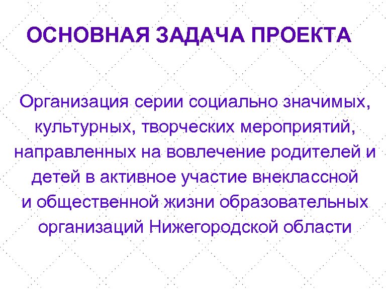 ОСНОВНАЯ ЗАДАЧА ПРОЕКТА Организация серии социально значимых, культурных, творческих мероприятий, направленных на вовлечение родителей