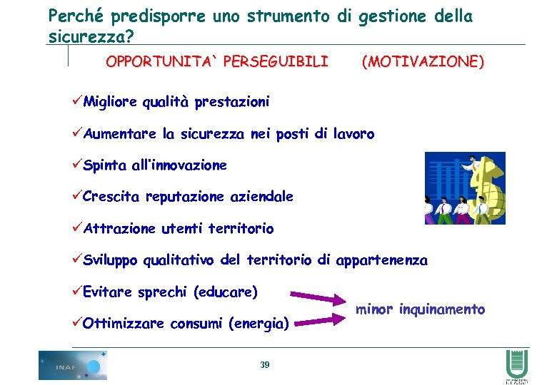 Perché predisporre uno strumento di gestione della sicurezza? OPPORTUNITA` PERSEGUIBILI (MOTIVAZIONE) üMigliore qualità prestazioni