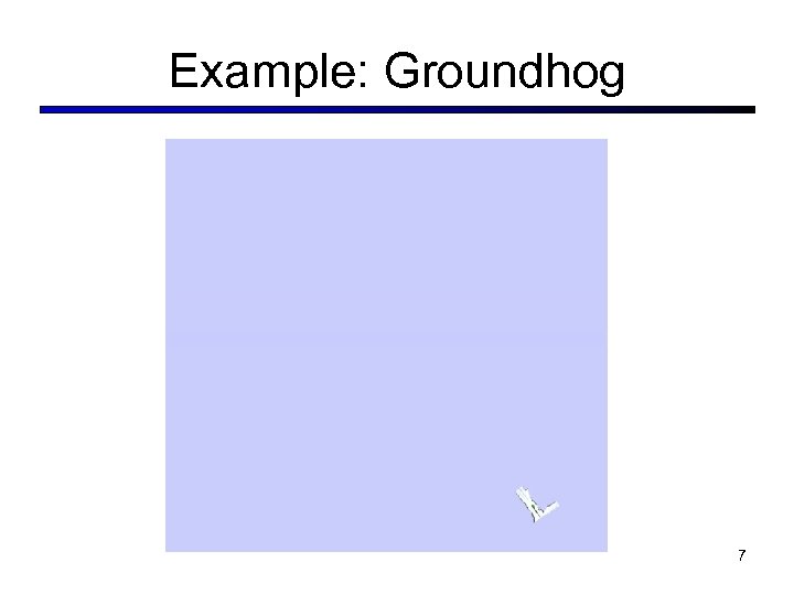 Example: Groundhog 7 