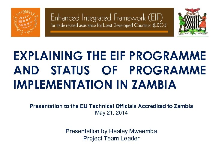 EXPLAINING THE EIF PROGRAMME AND STATUS OF PROGRAMME IMPLEMENTATION IN ZAMBIA Presentation to the