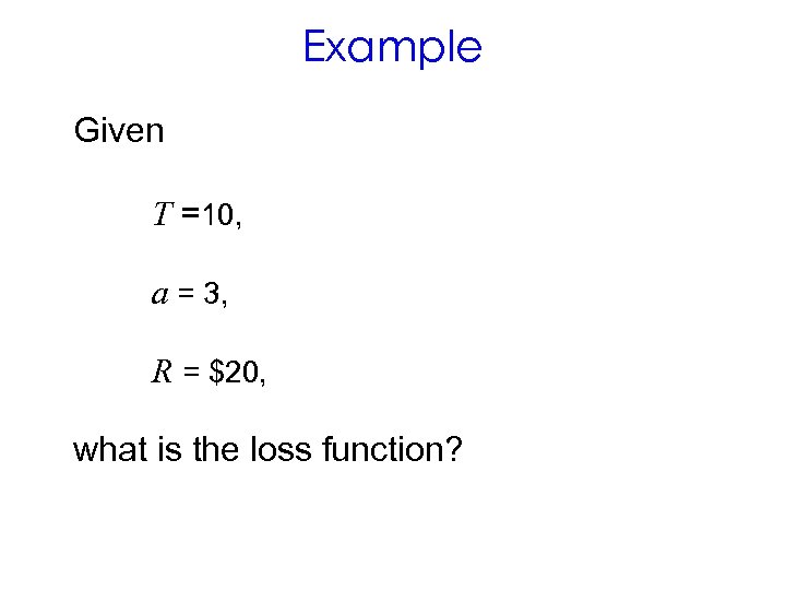 Example Given T =10, a = 3, R = $20, what is the loss