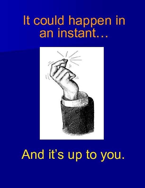 It could happen in an instant… And it’s up to you. 