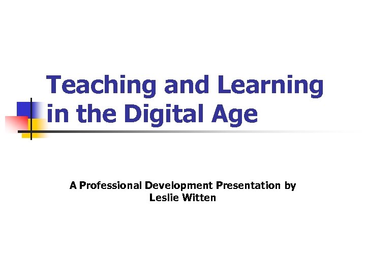 Teaching and Learning in the Digital Age A Professional Development Presentation by Leslie Witten