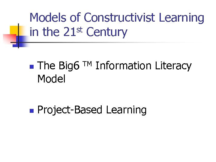 Models of Constructivist Learning in the 21 st Century n n The Big 6