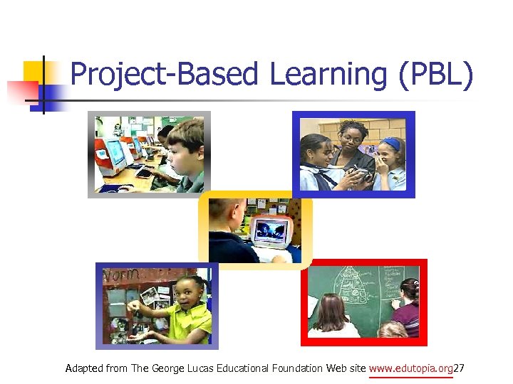 Project-Based Learning (PBL) Adapted from The George Lucas Educational Foundation Web site www. edutopia.