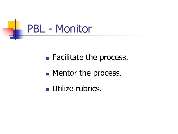 PBL - Monitor n Facilitate the process. n Mentor the process. n Utilize rubrics.