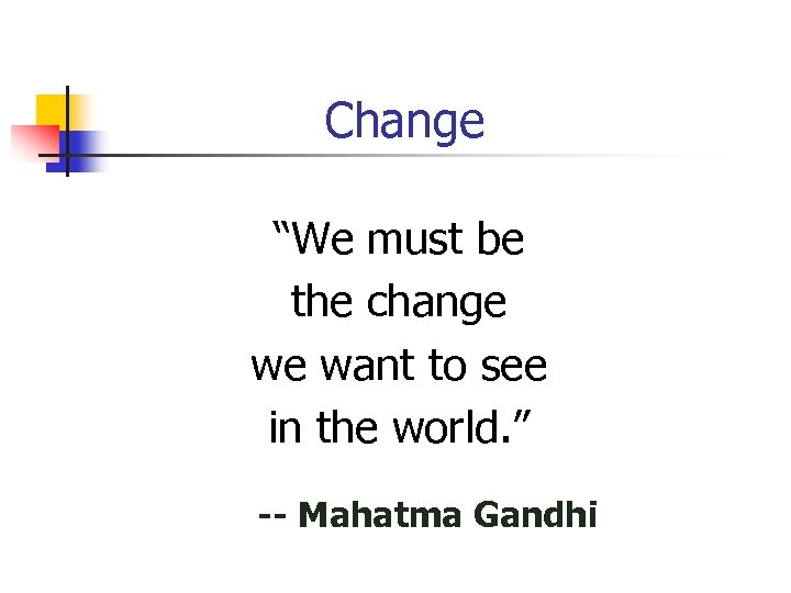 Change “We must be the change we want to see in the world. ”