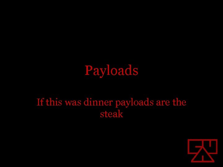 Payloads If this was dinner payloads are the steak 