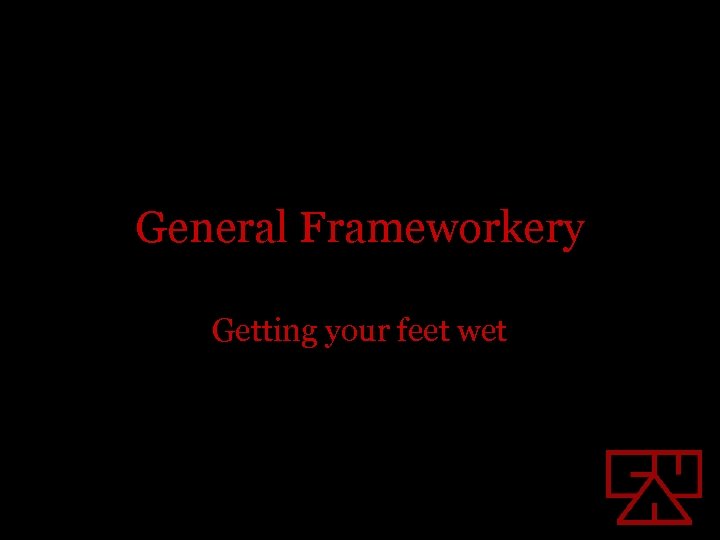 General Frameworkery Getting your feet wet 