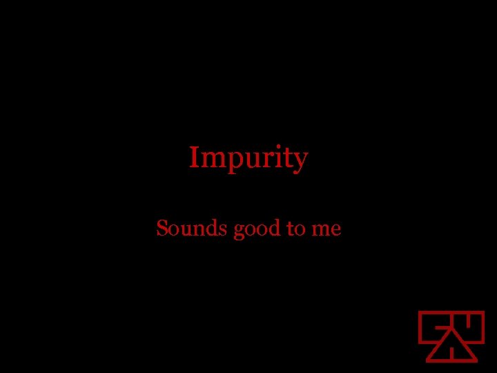 Impurity Sounds good to me 