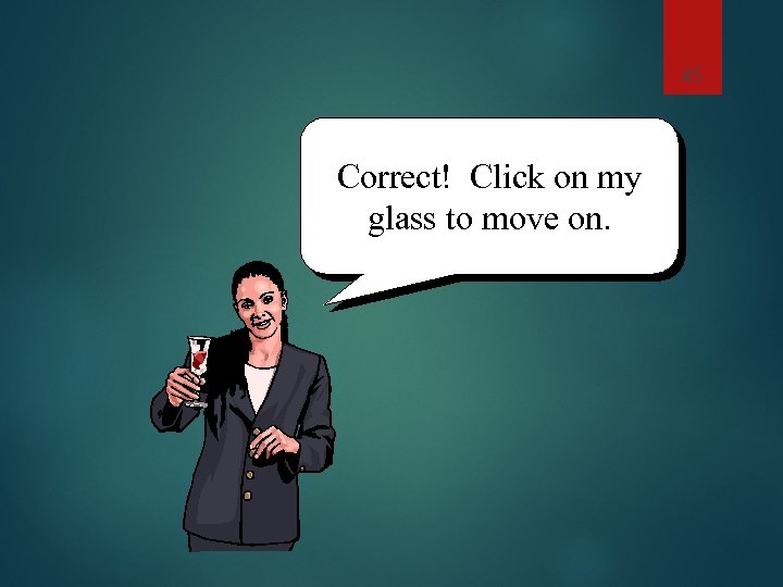 45 Correct! Click on my glass to move on. 