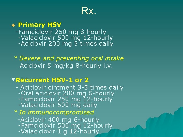Rx. Primary HSV -Famciclovir 250 mg 8 -hourly -Valaciclovir 500 mg 12 -hourly -Aciclovir
