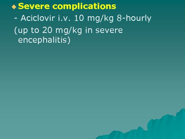 u Severe complications - Aciclovir i. v. 10 mg/kg 8 -hourly (up to 20