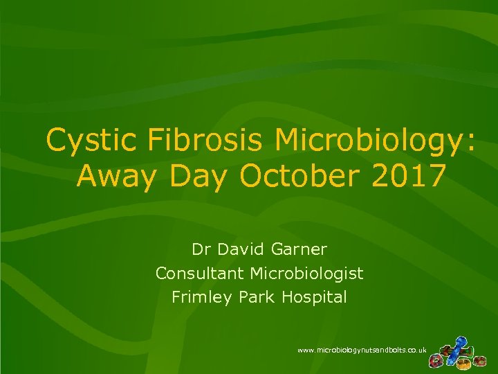 Cystic Fibrosis Microbiology: Away Day October 2017 Dr David Garner Consultant Microbiologist Frimley Park