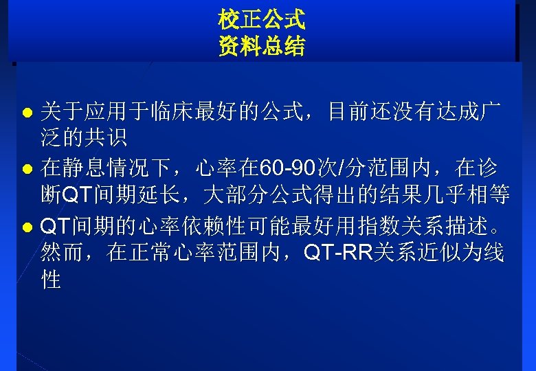 校正公式 资料总结 关于应用于临床最好的公式，目前还没有达成广 泛的共识 l 在静息情况下，心率在 60 -90次/分范围内，在诊 断QT间期延长，大部分公式得出的结果几乎相等 l QT间期的心率依赖性可能最好用指数关系描述。 然而，在正常心率范围内，QT-RR关系近似为线 性 l