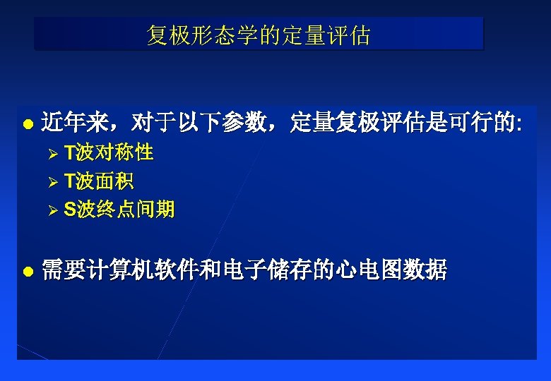 复极形态学的定量评估 l 近年来，对于以下参数，定量复极评估是可行的: Ø T波对称性 Ø T波面积 Ø S波终点间期 l 需要计算机软件和电子储存的心电图数据 